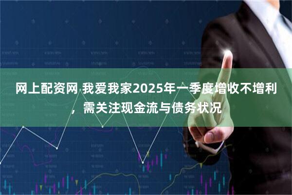 网上配资网 我爱我家2025年一季度增收不增利，需关注现金流与债务状况