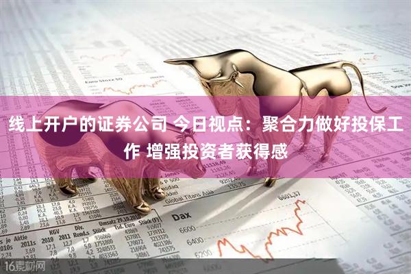 线上开户的证券公司 今日视点：聚合力做好投保工作 增强投资者获得感
