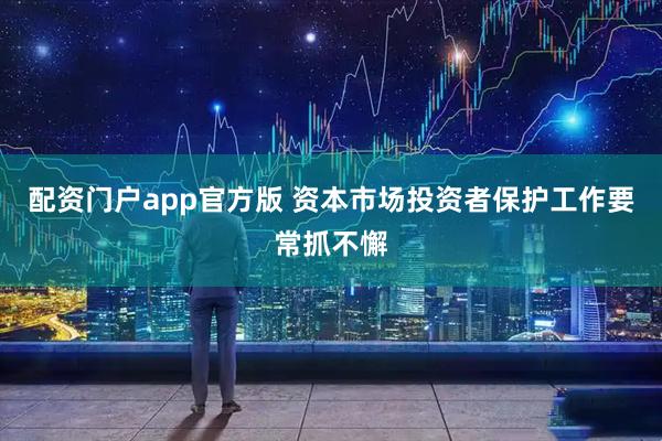 配资门户app官方版 资本市场投资者保护工作要常抓不懈