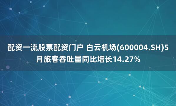 配资一流股票配资门户 白云机场(600004.SH)5月旅客吞吐量同比增长14.27%