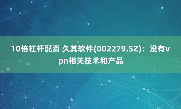 10倍杠杆配资 久其软件(002279.SZ)：没有vpn相关技术和产品