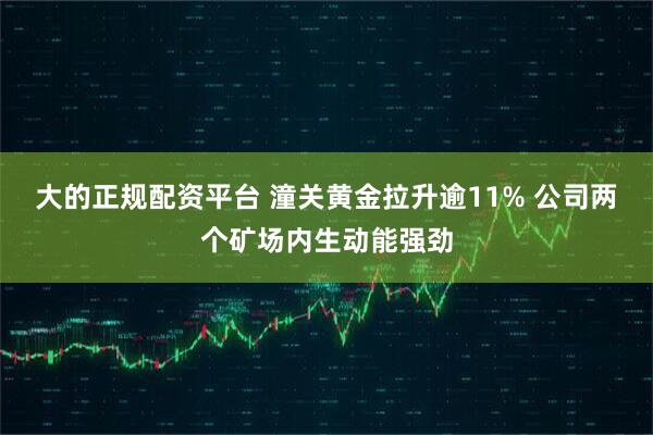 大的正规配资平台 潼关黄金拉升逾11% 公司两个矿场内生动能强劲