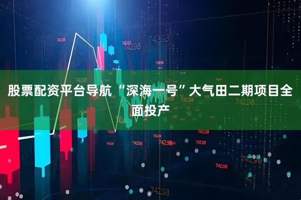 股票配资平台导航 “深海一号”大气田二期项目全面投产