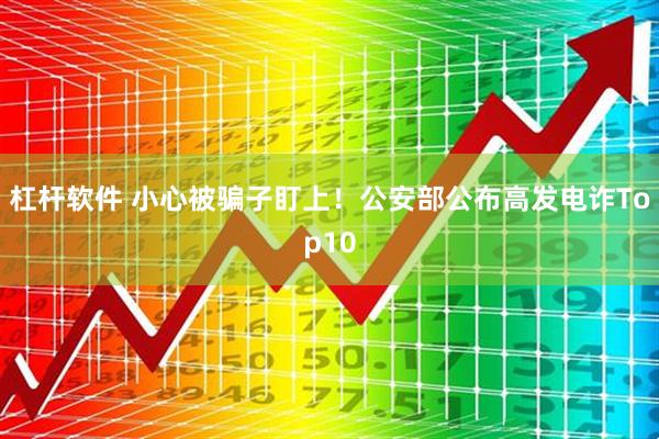 杠杆软件 小心被骗子盯上！公安部公布高发电诈Top10