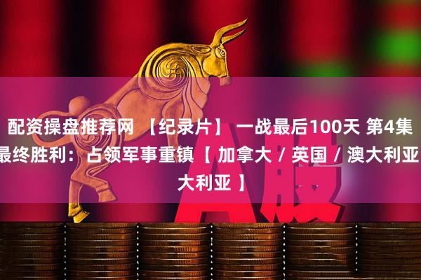 配资操盘推荐网 【纪录片】 一战最后100天 第4集 最终胜利：占领军事重镇【 加拿大 / 英国 / 澳大利亚 】