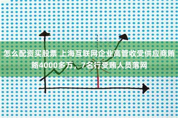 怎么配资买股票 上海互联网企业高管收受供应商贿赂4000多万，7名行受贿人员落网