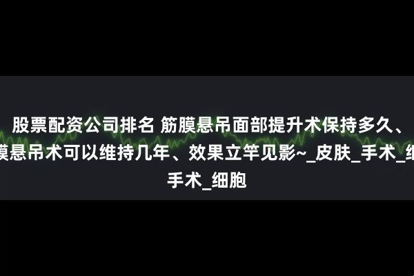 股票配资公司排名 筋膜悬吊面部提升术保持多久、筋膜悬吊术可以维持几年、效果立竿见影~_皮肤_手术_细胞