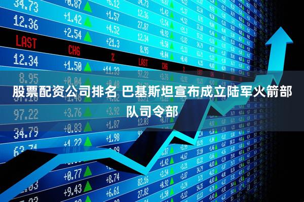 股票配资公司排名 巴基斯坦宣布成立陆军火箭部队司令部