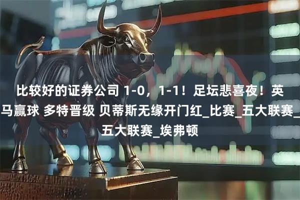 比较好的证券公司 1-0，1-1！足坛悲喜夜！英超升班马赢球 多特晋级 贝蒂斯无缘开门红_比赛_五大联赛_埃弗顿