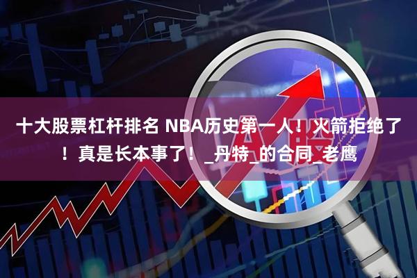 十大股票杠杆排名 NBA历史第一人！火箭拒绝了！真是长本事了！_丹特_的合同_老鹰