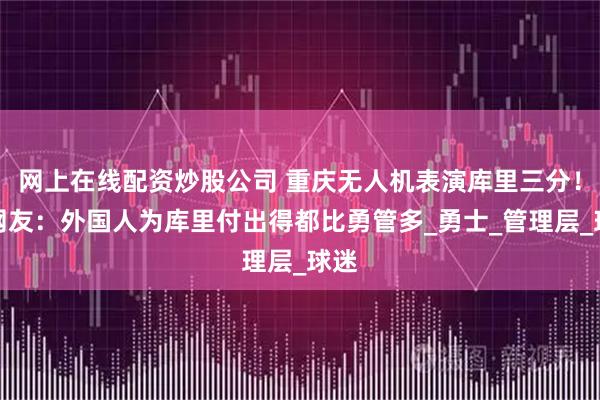 网上在线配资炒股公司 重庆无人机表演库里三分！美网友：外国人为库里付出得都比勇管多_勇士_管理层_球迷