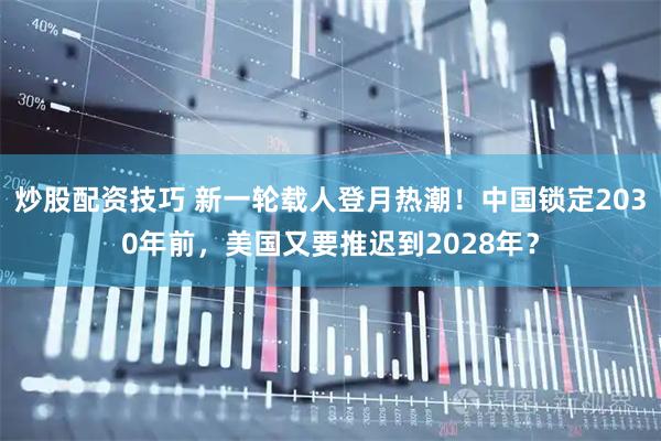 炒股配资技巧 新一轮载人登月热潮！中国锁定2030年前，美国又要推迟到2028年？
